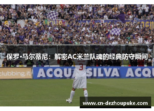 保罗·马尔蒂尼：解密AC米兰队魂的经典防守瞬间