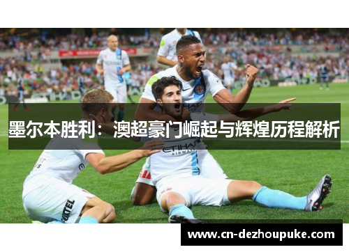 墨尔本胜利：澳超豪门崛起与辉煌历程解析